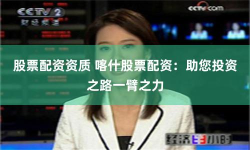 股票配资资质 喀什股票配资：助您投资之路一臂之力