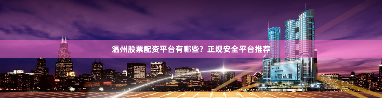 温州股票配资平台有哪些？正规安全平台推荐